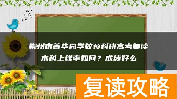 郴州市菁华园学校预科班高考复读本科上线率如何？成绩好么