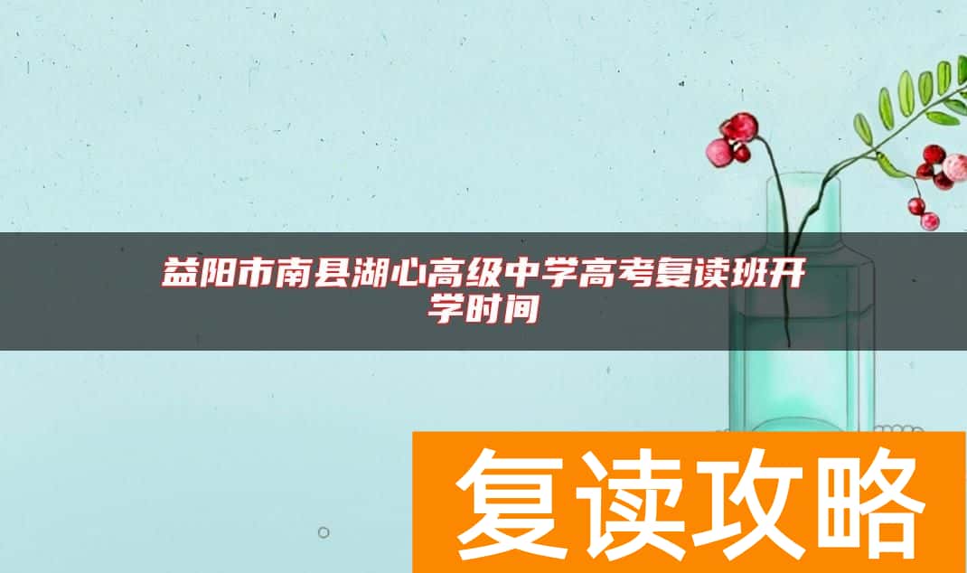 益阳市南县湖心高级中学高考复读班开学时间