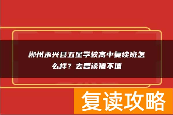 郴州永兴县五星学校高中复读班怎么样？去复读值不值